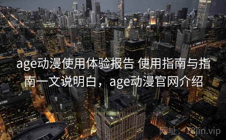 age动漫使用体验报告 使用指南与指南一文说明白，age动漫官网介绍