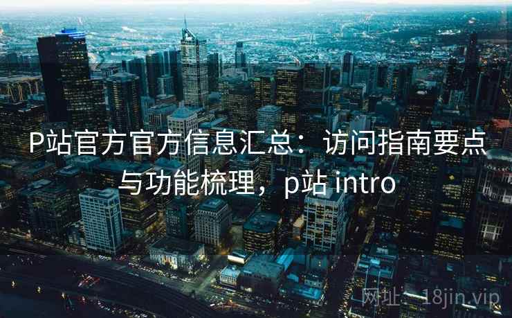 P站官方官方信息汇总：访问指南要点与功能梳理，p站 intro
