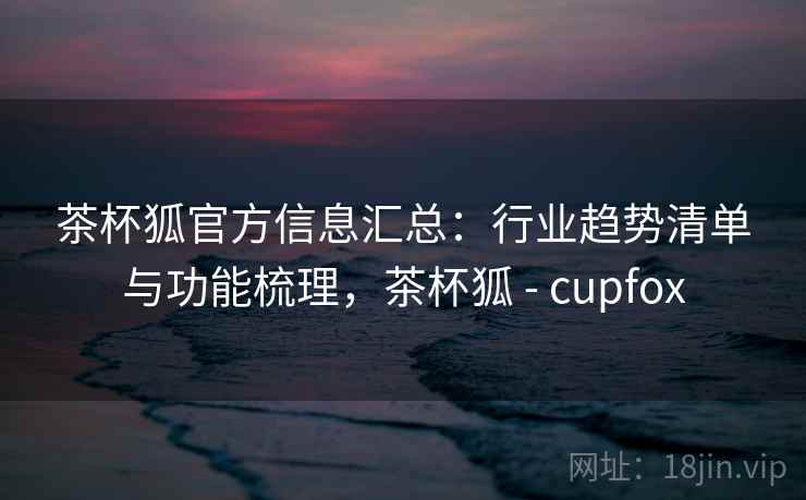 茶杯狐官方信息汇总：行业趋势清单与功能梳理，茶杯狐 - cupfox