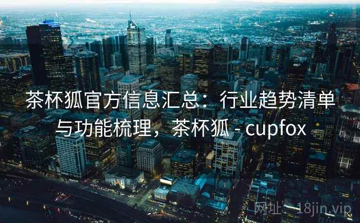 茶杯狐官方信息汇总：行业趋势清单与功能梳理，茶杯狐 - cupfox
