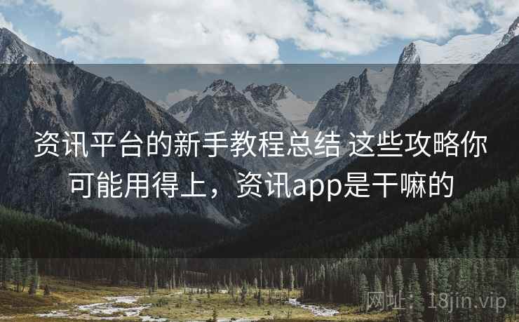资讯平台的新手教程总结 这些攻略你可能用得上，资讯app是干嘛的