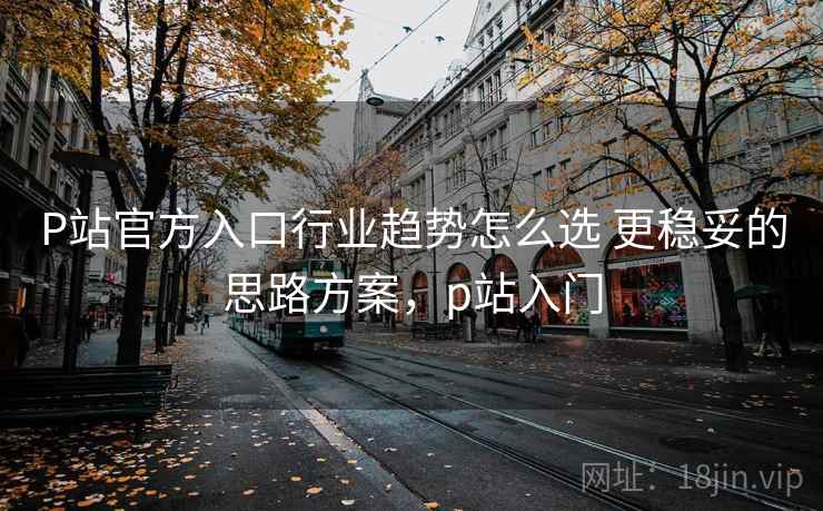 P站官方入口行业趋势怎么选 更稳妥的思路方案,p站入门 P站官方入口行业趋势怎么选 更稳妥的思路方案,p站入门