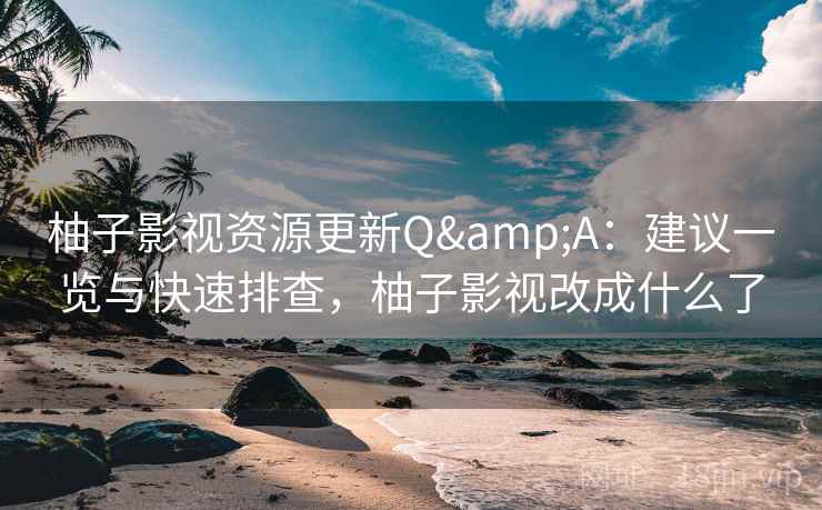 柚子影视资源更新Q&A：建议一览与快速排查，柚子影视改成什么了