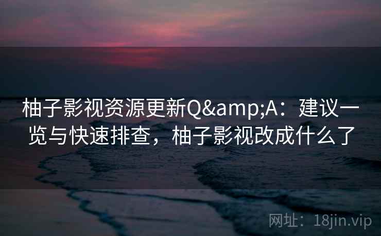 柚子影视资源更新Q&A：建议一览与快速排查，柚子影视改成什么了