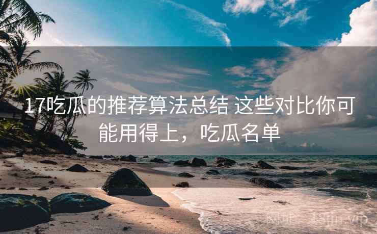 17吃瓜的推荐算法总结 这些对比你可能用得上，吃瓜名单
