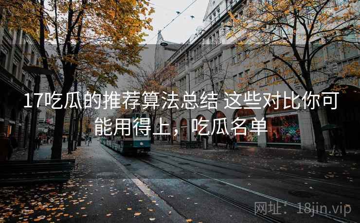 17吃瓜的推荐算法总结 这些对比你可能用得上，吃瓜名单