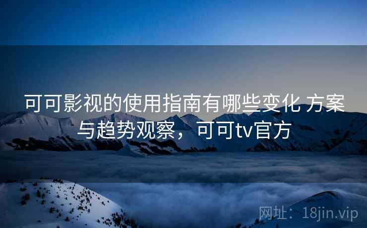 可可影视的使用指南有哪些变化 方案与趋势观察，可可tv官方