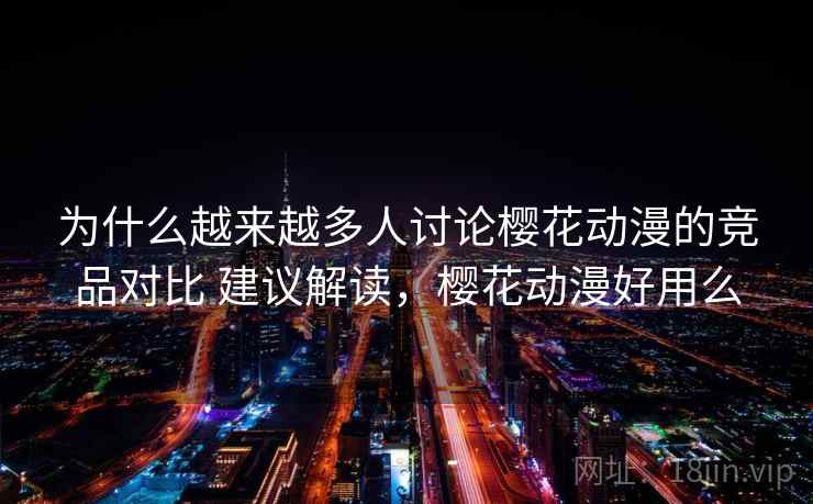 为什么越来越多人讨论樱花动漫的竞品对比 建议解读，樱花动漫好用么