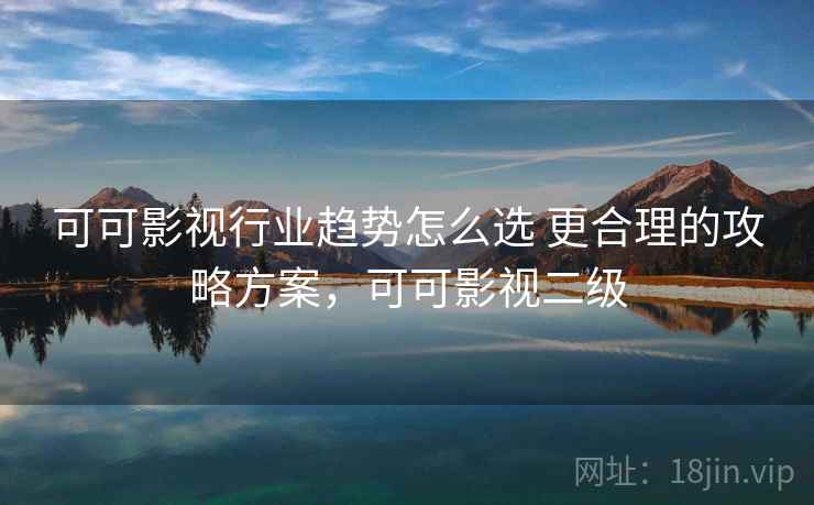 可可影视行业趋势怎么选 更合理的攻略方案,可可影视二级 可可影视行业趋势怎么选 更合理的攻略方案,可可影视二级
