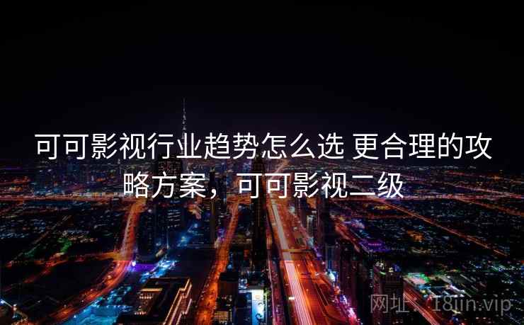 可可影视行业趋势怎么选 更合理的攻略方案,可可影视二级 可可影视行业趋势怎么选 更合理的攻略方案,可可影视二级