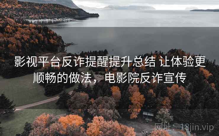 影视平台反诈提醒提升总结 让体验更顺畅的做法，电影院反诈宣传