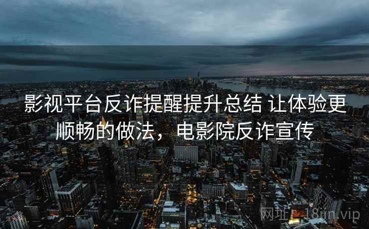 影视平台反诈提醒提升总结 让体验更顺畅的做法，电影院反诈宣传