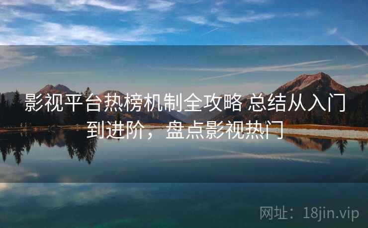影视平台热榜机制全攻略 总结从入门到进阶，盘点影视热门