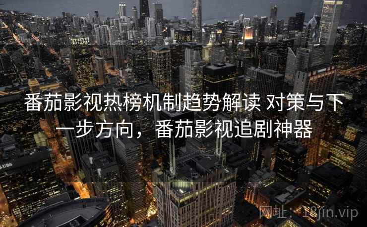 番茄影视热榜机制趋势解读 对策与下一步方向，番茄影视追剧神器