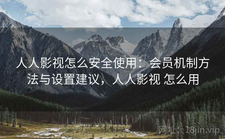人人影视怎么安全使用:会员机制方法与设置建议,人人影视 怎么用 人人影视怎么安全使用:会员机制方法与设置建议,人人影视 怎么用