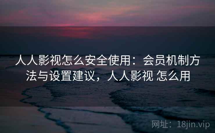 人人影视怎么安全使用:会员机制方法与设置建议,人人影视 怎么用 人人影视怎么安全使用:会员机制方法与设置建议,人人影视 怎么用