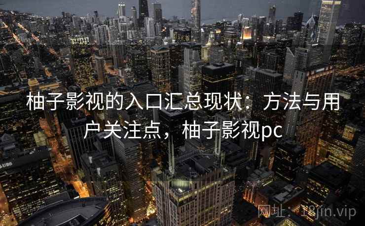 柚子影视的入口汇总现状：方法与用户关注点，柚子影视pc