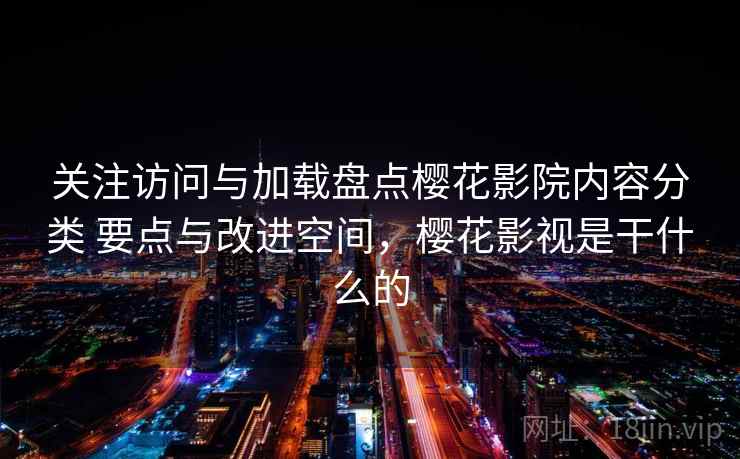 关注访问与加载盘点樱花影院内容分类 要点与改进空间，樱花影视是干什么的