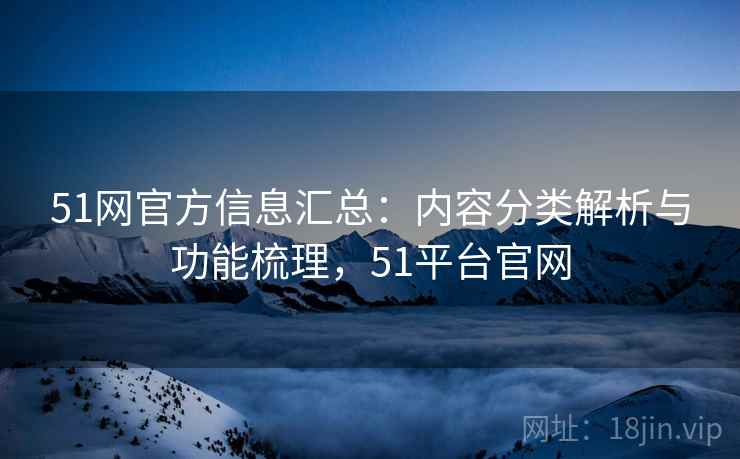 51网官方信息汇总:内容分类解析与功能梳理,51平台官网 51网官方信息汇总:内容分类解析与功能梳理,51平台官网