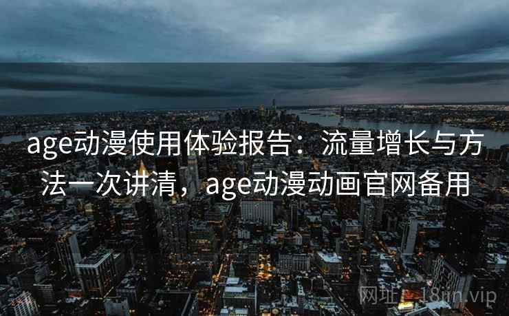 age动漫使用体验报告：流量增长与方法一次讲清，age动漫动画官网备用
