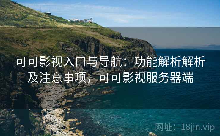 可可影视入口与导航：功能解析解析及注意事项，可可影视服务器端