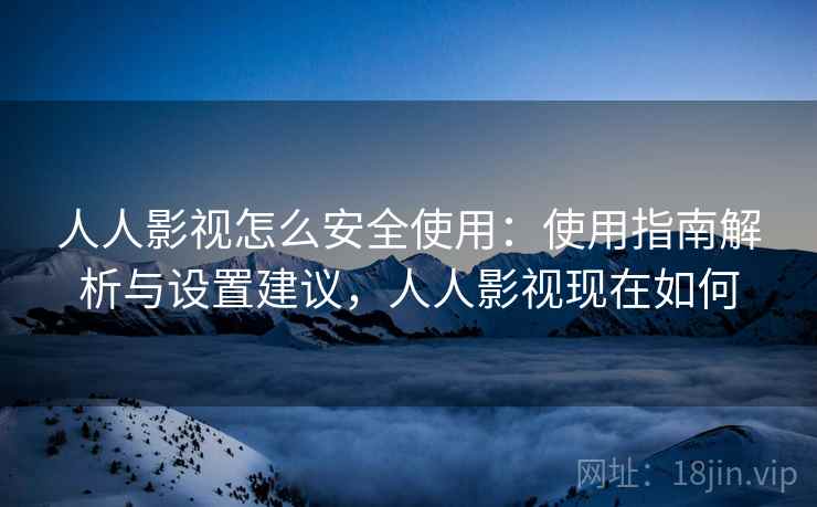 人人影视怎么安全使用：使用指南解析与设置建议，人人影视现在如何