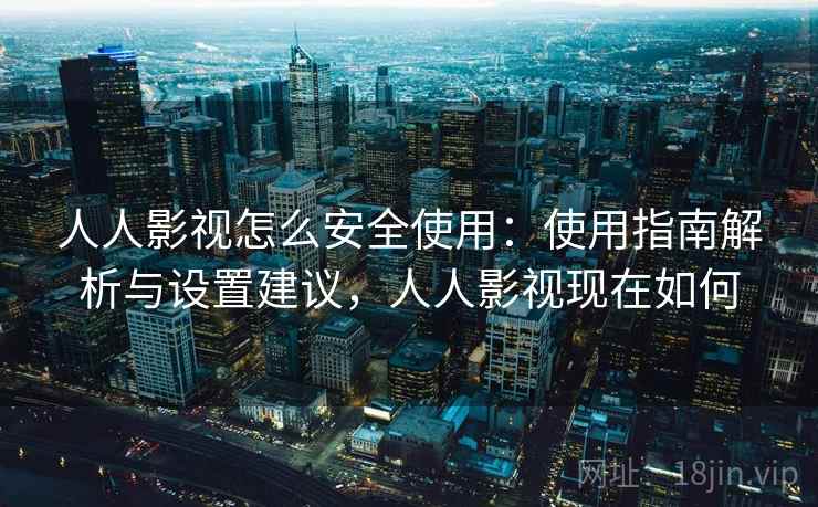 人人影视怎么安全使用：使用指南解析与设置建议，人人影视现在如何