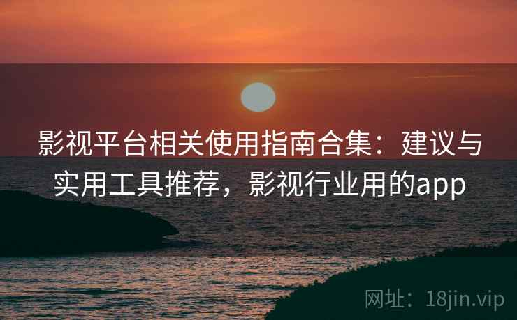 影视平台相关使用指南合集：建议与实用工具推荐，影视行业用的app