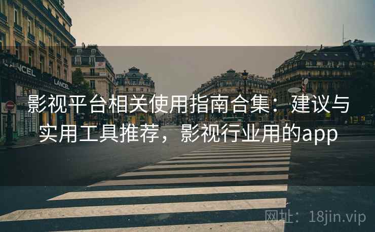 影视平台相关使用指南合集：建议与实用工具推荐，影视行业用的app