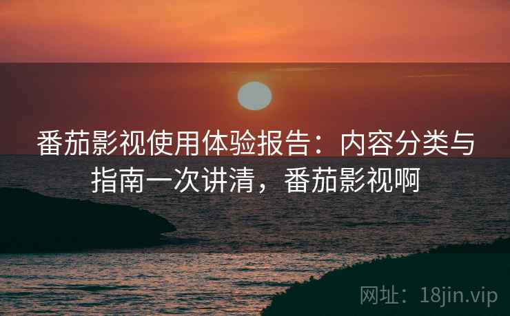 番茄影视使用体验报告：内容分类与指南一次讲清，番茄影视啊