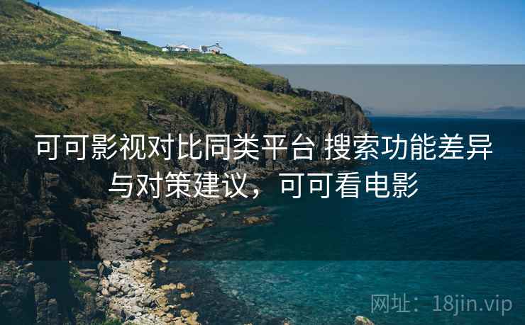 可可影视对比同类平台 搜索功能差异与对策建议，可可看电影