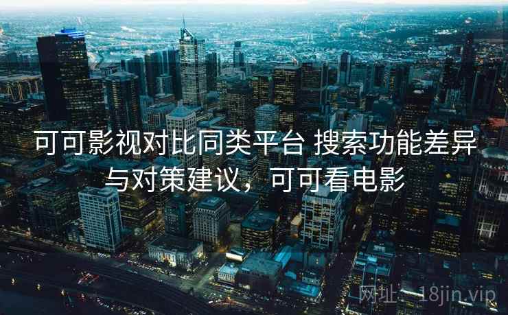 可可影视对比同类平台 搜索功能差异与对策建议,可可看电影 可可影视对比同类平台 搜索功能差异与对策建议,可可看电影