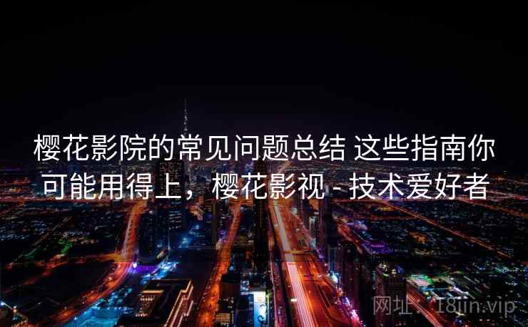 樱花影院的常见问题总结 这些指南你可能用得上,樱花影视 - 技术爱好者 樱花影院的常见问题总结 这些指南你可能用得上,樱花影视 - 技术爱好者
