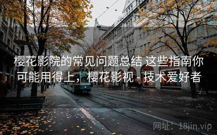樱花影院的常见问题总结 这些指南你可能用得上,樱花影视 - 技术爱好者 樱花影院的常见问题总结 这些指南你可能用得上,樱花影视 - 技术爱好者