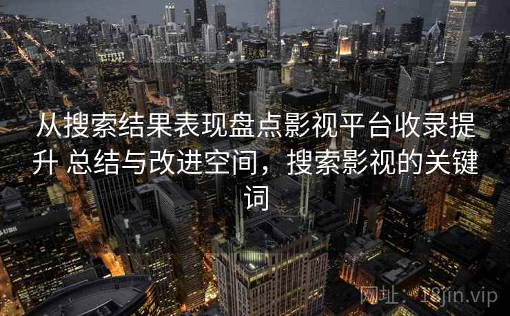 从搜索结果表现盘点影视平台收录提升 总结与改进空间，搜索影视的关键词