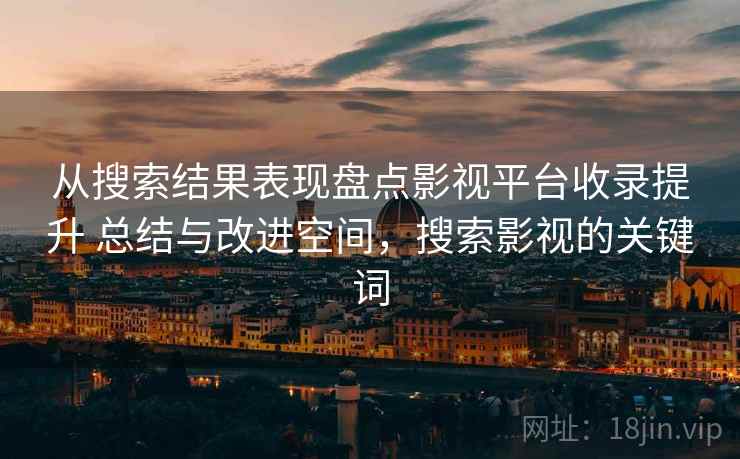 从搜索结果表现盘点影视平台收录提升 总结与改进空间，搜索影视的关键词