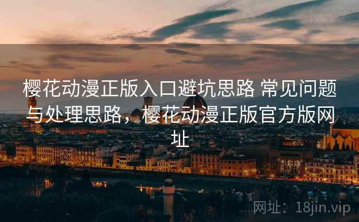 樱花动漫正版入口避坑思路 常见问题与处理思路,樱花动漫正版官方版网址 樱花动漫正版入口避坑思路 常见问题与处理思路,樱花动漫正版官方版网址