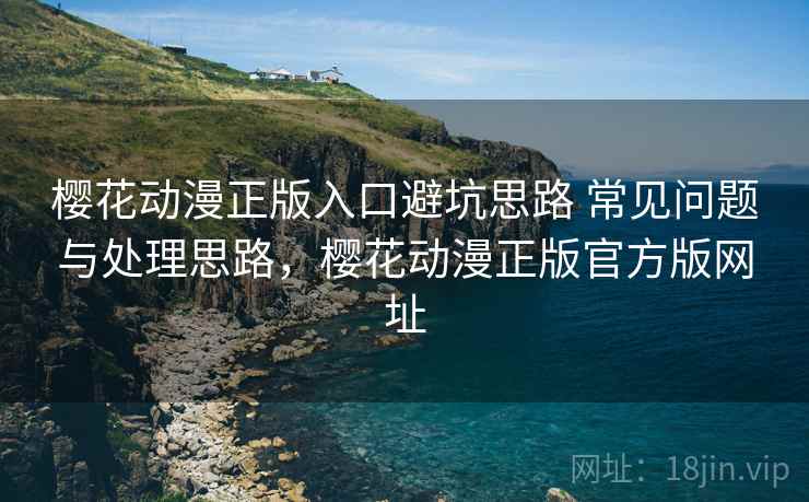 樱花动漫正版入口避坑思路 常见问题与处理思路，樱花动漫正版官方版网址