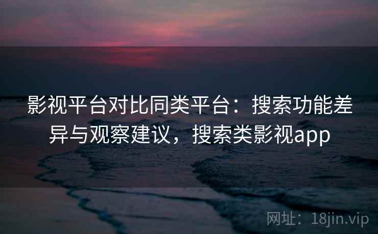 影视平台对比同类平台：搜索功能差异与观察建议，搜索类影视app