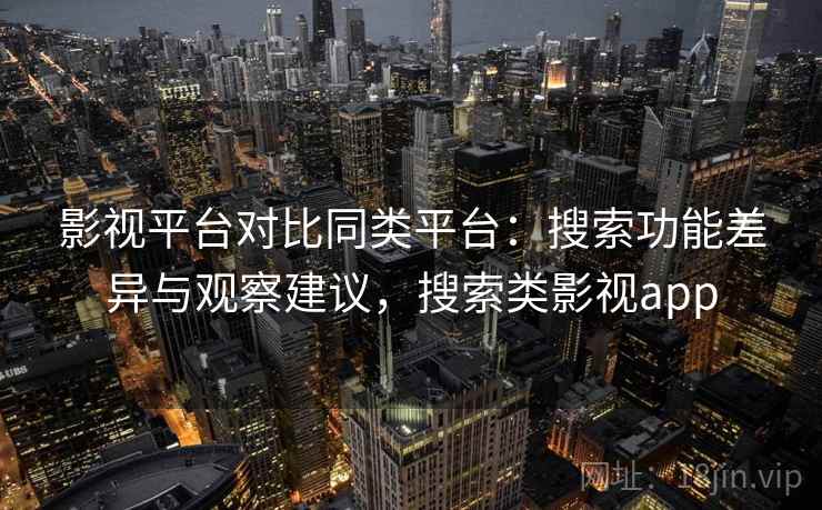 影视平台对比同类平台：搜索功能差异与观察建议，搜索类影视app