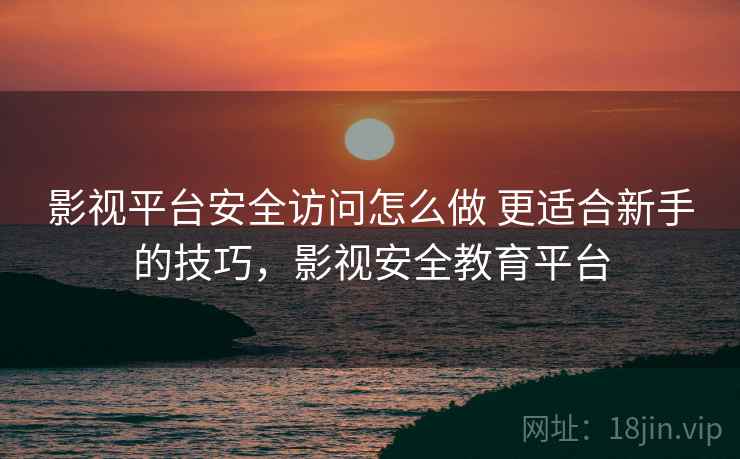影视平台安全访问怎么做 更适合新手的技巧，影视安全教育平台