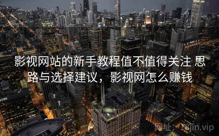 影视网站的新手教程值不值得关注 思路与选择建议，影视网怎么赚钱