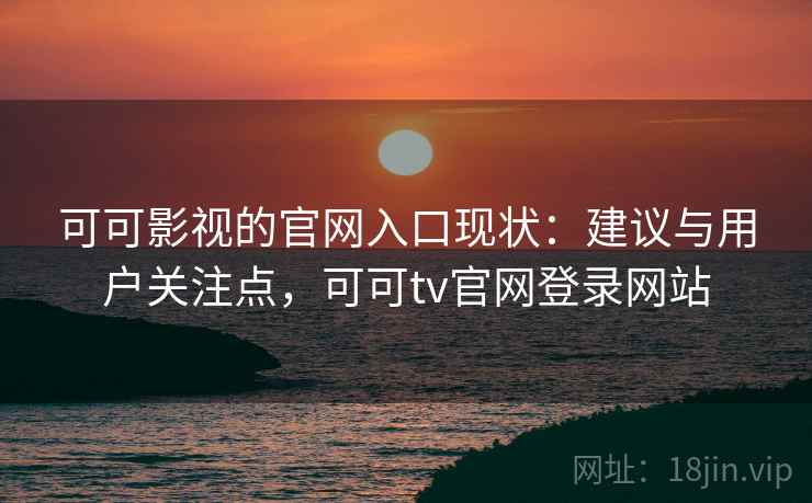 可可影视的官网入口现状：建议与用户关注点，可可tv官网登录网站