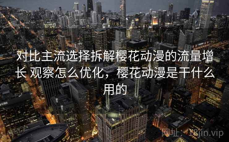 对比主流选择拆解樱花动漫的流量增长 观察怎么优化，樱花动漫是干什么用的