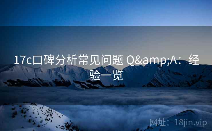 17c口碑分析常见问题 Q&A：经验一览