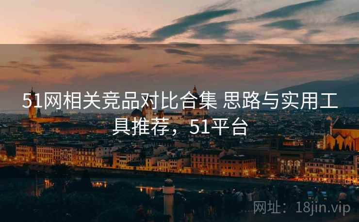 51网相关竞品对比合集 思路与实用工具推荐，51平台