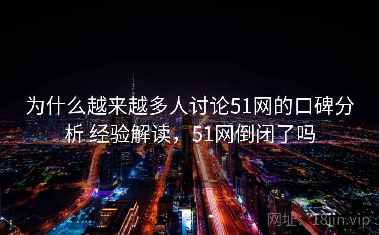 为什么越来越多人讨论51网的口碑分析 经验解读，51网倒闭了吗