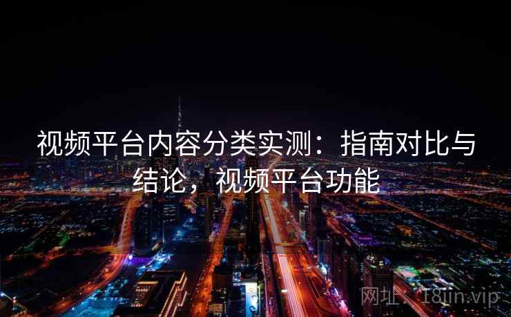 视频平台内容分类实测：指南对比与结论，视频平台功能