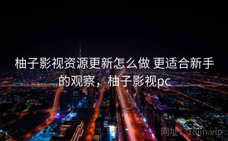 柚子影视资源更新怎么做 更适合新手的观察，柚子影视pc