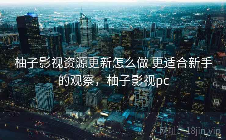 柚子影视资源更新怎么做 更适合新手的观察，柚子影视pc